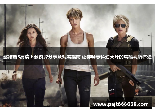 终结者5高清下载资源分享及观看指南 让你畅享科幻大片的震撼视听体验